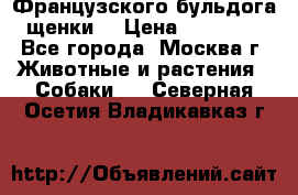 Французского бульдога щенки  › Цена ­ 35 000 - Все города, Москва г. Животные и растения » Собаки   . Северная Осетия,Владикавказ г.